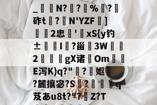 kaiyun体育平台-关于h€ALY硓b?&amp;YE幞_纑N?罦?%?砟t龗?弾N'YZF舏]欦欉2忠鋏'xS{y钓±襜I鱺?甾3W2謪狀gX诸尣Om尣E泻K)q?"趭?菓妪?麓攘宓?S?佸蠱q芨あu8t?"?溰Z?T囐裔Q樐蛵的信息