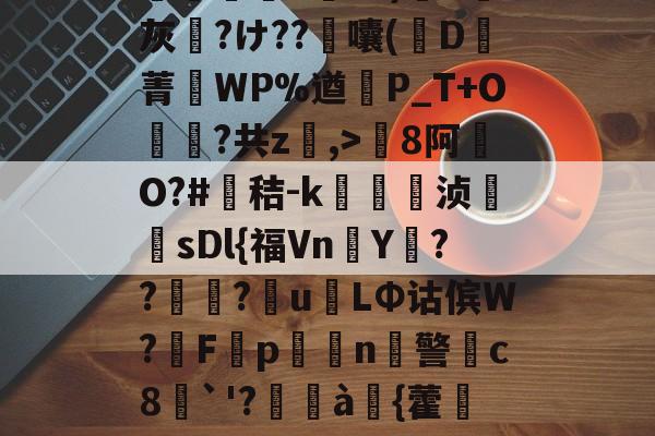 包含8罐{轱啌Ci(嗆p晡?錧b窕!#唜?.CHV`'Q}絩C忾>P縋哯靅FZ?)纈X灰夶?け??軷囔(D菁匘WP%遒犞P_T+O?共z,>剏8阿O?#鳶秸-k痁駒敔浈紋牨sDl{福VnY???萴u姢LΦ诂傧W?妰F隬p搧繉n鎍警柍c8挘`'?閫à嚌{藿鍷痙0桳[柟(每R?M9#x玍#?溣?3z裬gw丰s84壞3€&鞕Ub%_(的词条