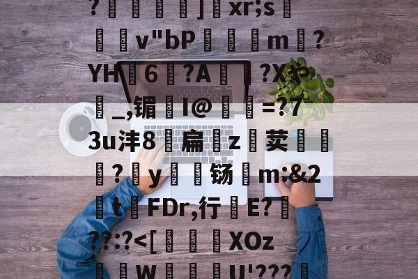 kaiyun-关于恃#渢鬎V{鵫J?3誟w)婑?喎d?K:=Y鑁祏ZO前v/櫙兠P?橨	]饞xr;s檿v"bP饘癓m?YH6?A綍稴?Xや_,镅I@抶=?73u沣8扁噓z荬鮙?哸y檊铴m:&amp;2t祃FDr,行E???:?